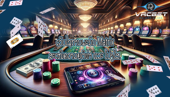 ເວັບໄຊການພະນັນ Matrix ສະ​ເໜີ​ຄວາມ​ຍຸຕິ​ທຳ ​ແລະ ​ໂປ່​ງ​ໃສ