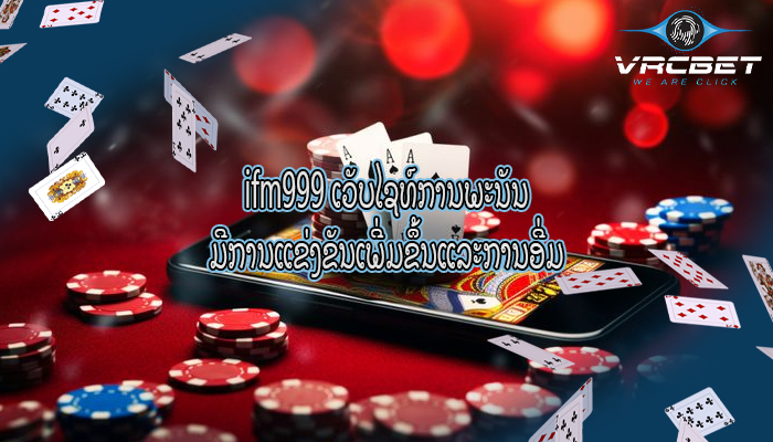 ifm999 ເວັບໄຊທ໌ການພະນັນ ມີ​ການ​ແຂ່ງ​ຂັນ​ເພີ່ມ​ຂຶ້ນ​ແລະ​ການ​ອີ່ມ