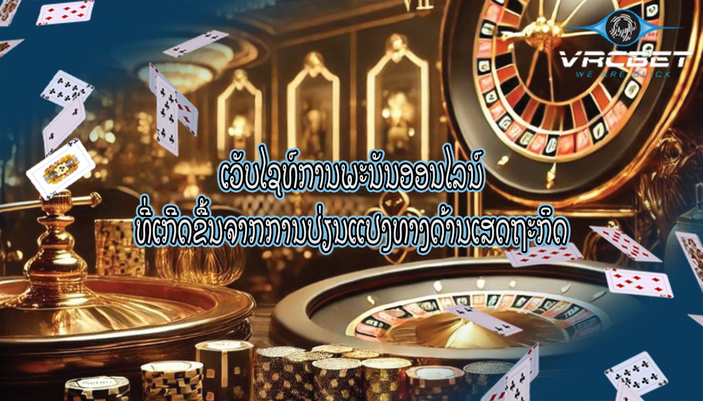 ເວັບໄຊທ໌ການພະນັນອອນໄລນ໌ ທີ່ເກີດຂື້ນຈາກການປ່ຽນແປງທາງດ້ານເສດຖະກິດ