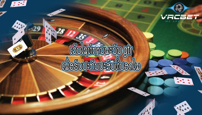 ເວັບໄຊທ໌ການພະນັນ gtr ເພື່ອຮັບປະກັນປະສົບທີ່ປອດໄພ