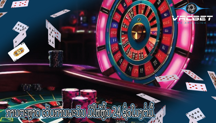 ການຕະຫຼາດ ເວັບການພະນັນ ມີໃຫ້ຫຼິ້ນ 24 ຊົ່ວໂມງຕໍ່ມື້