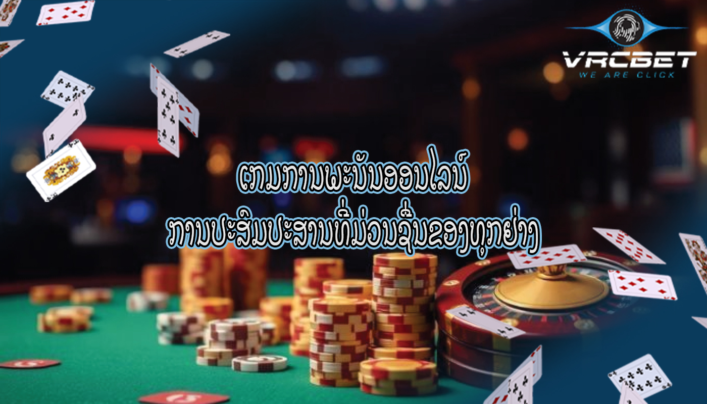 ເກມການພະນັນອອນໄລນ໌ ການປະສົມປະສານທີ່ມ່ວນຊື່ນຂອງທຸກຢ່າງ