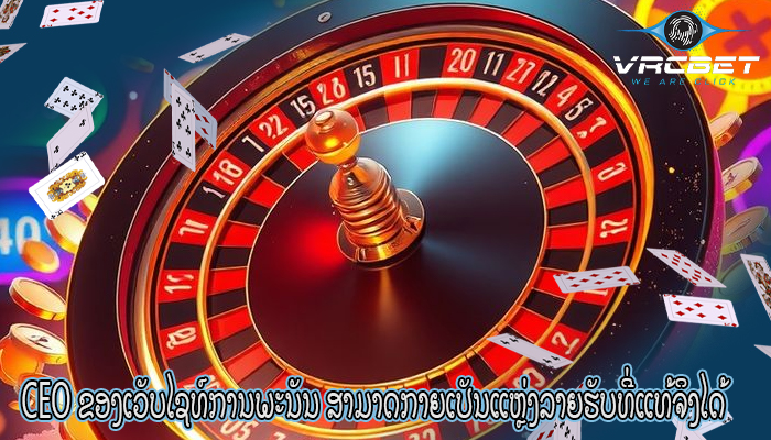 CEO ຂອງເວັບໄຊທ໌ການພະນັນ ສາມາດກາຍເປັນແຫຼ່ງລາຍຮັບທີ່ແທ້ຈິງໄດ້