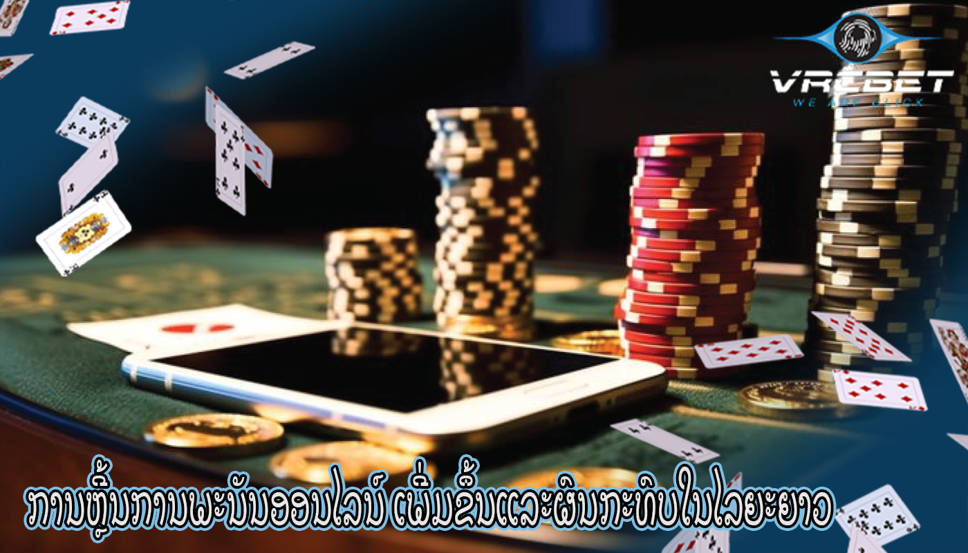 ການຫຼີ້ນການພະນັນອອນໄລນ໌ ເພີ່ມຂຶ້ນແລະຜົນກະທົບໃນໄລຍະຍາວ